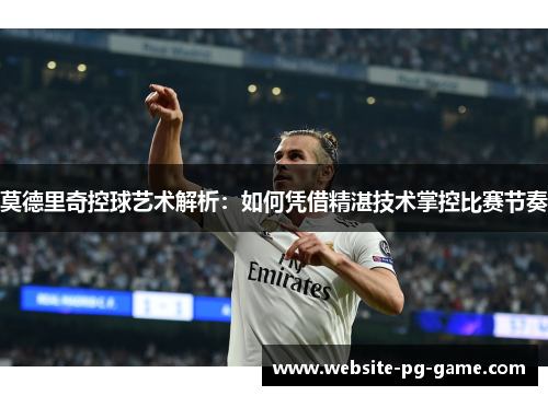 莫德里奇控球艺术解析：如何凭借精湛技术掌控比赛节奏