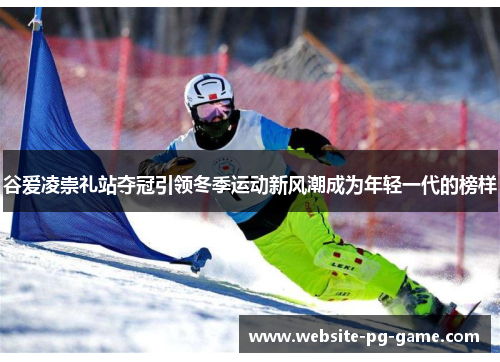 谷爱凌崇礼站夺冠引领冬季运动新风潮成为年轻一代的榜样