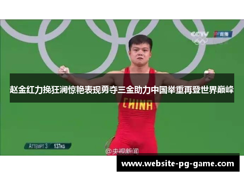 赵金红力挽狂澜惊艳表现勇夺三金助力中国举重再登世界巅峰 赵金红力挽狂澜惊艳表现勇夺三金助力中国举重再登世界巅峰