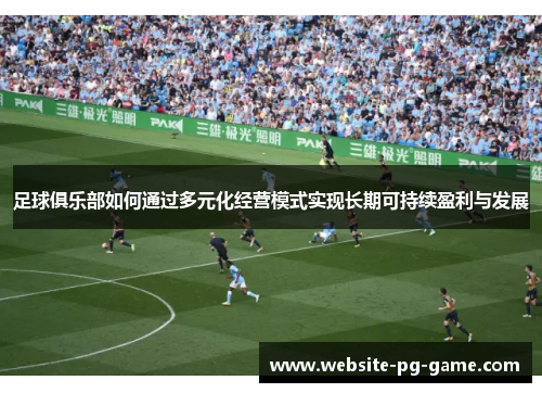 足球俱乐部如何通过多元化经营模式实现长期可持续盈利与发展 足球俱乐部如何通过多元化经营模式实现长期可持续盈利与发展