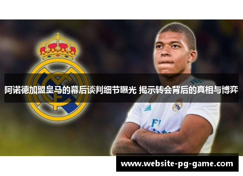 阿诺德加盟皇马的幕后谈判细节曝光 揭示转会背后的真相与博弈 阿诺德加盟皇马的幕后谈判细节曝光 揭示转会背后的真相与博弈