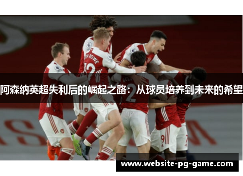阿森纳英超失利后的崛起之路：从球员培养到未来的希望