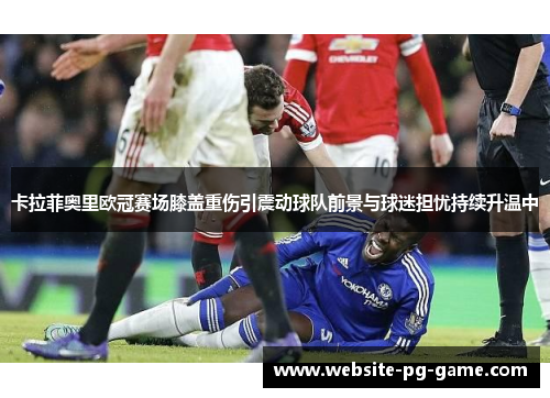 卡拉菲奥里欧冠赛场膝盖重伤引震动球队前景与球迷担忧持续升温中 卡拉菲奥里欧冠赛场膝盖重伤引震动球队前景与球迷担忧持续升温中