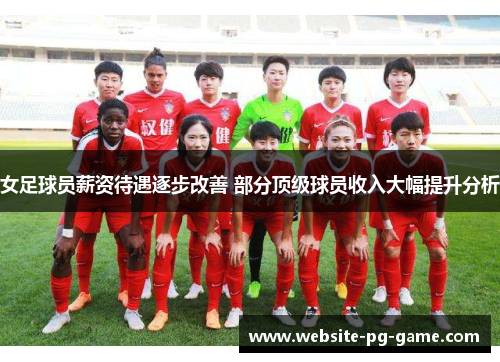 女足球员薪资待遇逐步改善 部分顶级球员收入大幅提升分析 女足球员薪资待遇逐步改善 部分顶级球员收入大幅提升分析