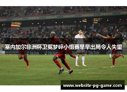 塞内加尔非洲杯卫冕梦碎小组赛早早出局令人失望