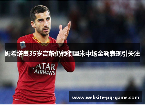 姆希塔良35岁高龄仍领衔国米中场全勤表现引关注