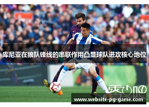 库尼亚在狼队锋线的串联作用凸显球队进攻核心地位