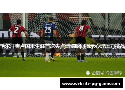 恰尔汗奥卢国米生涯首次失点遗憾瞬间揭示心理压力挑战