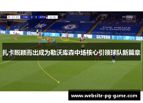 扎卡脱颖而出成为勒沃库森中场核心引领球队新篇章