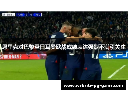 恩里克对巴黎圣日耳曼欧战成绩表达强烈不满引关注