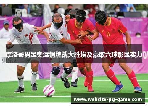 摩洛哥男足奥运铜牌战大胜埃及豪取六球彰显实力