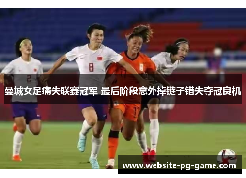 曼城女足痛失联赛冠军 最后阶段意外掉链子错失夺冠良机