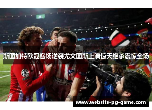 斯图加特欧冠客场逆袭尤文图斯上演惊天绝杀震惊全场