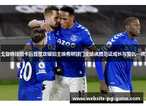 戈登转投纽卡后首度攻破旧主埃弗顿球门全场沸腾见证成长与复仇一夜 戈登转投纽卡后首度攻破旧主埃弗顿球门全场沸腾见证成长与复仇一夜