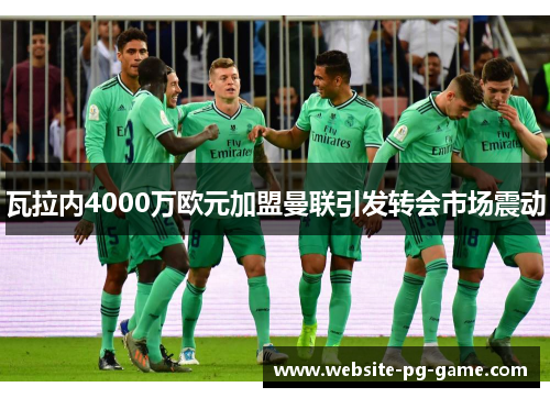 瓦拉内4000万欧元加盟曼联引发转会市场震动