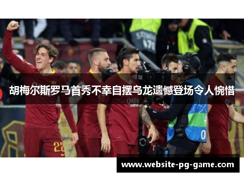 胡梅尔斯罗马首秀不幸自摆乌龙遗憾登场令人惋惜