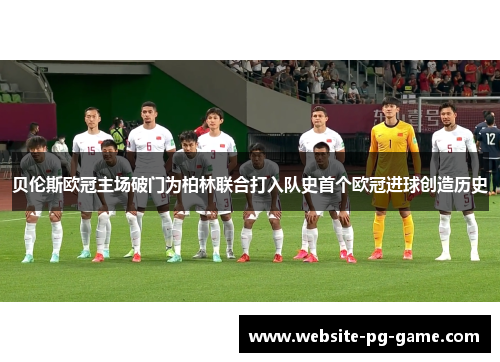 贝伦斯欧冠主场破门为柏林联合打入队史首个欧冠进球创造历史