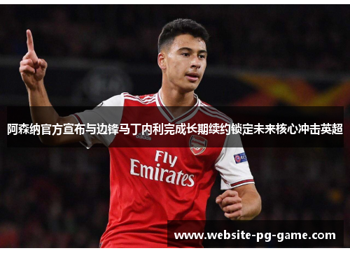 阿森纳官方宣布与边锋马丁内利完成长期续约锁定未来核心冲击英超 阿森纳官方宣布与边锋马丁内利完成长期续约锁定未来核心冲击英超