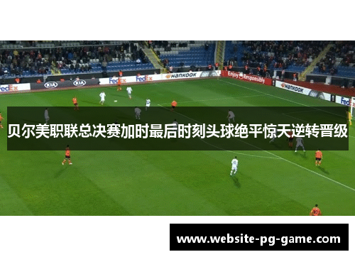 贝尔美职联总决赛加时最后时刻头球绝平惊天逆转晋级