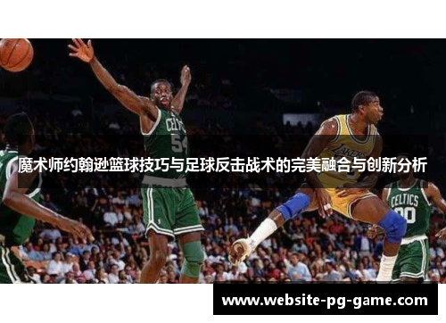 魔术师约翰逊篮球技巧与足球反击战术的完美融合与创新分析