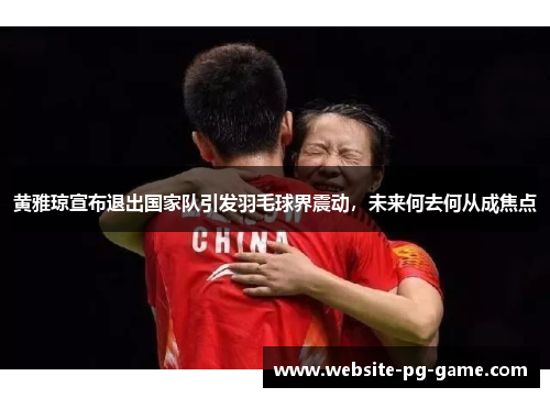 黄雅琼宣布退出国家队引发羽毛球界震动,未来何去何从成焦点