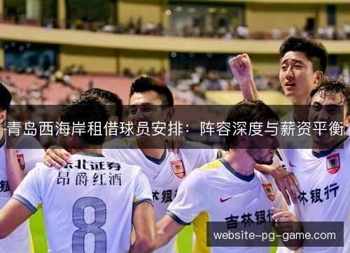 青岛西海岸租借球员安排:阵容深度与薪资平衡