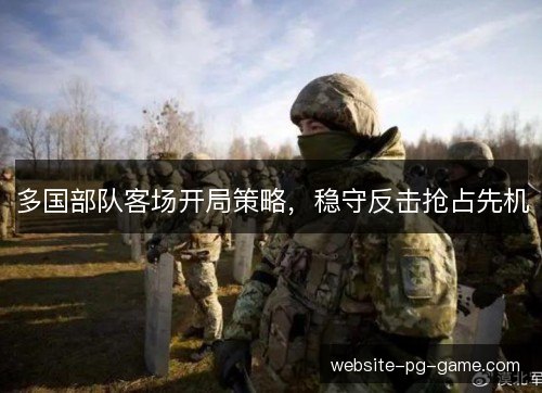 多国部队客场开局策略,稳守反击抢占先机 多国部队客场开局策略,稳守反击抢占先机