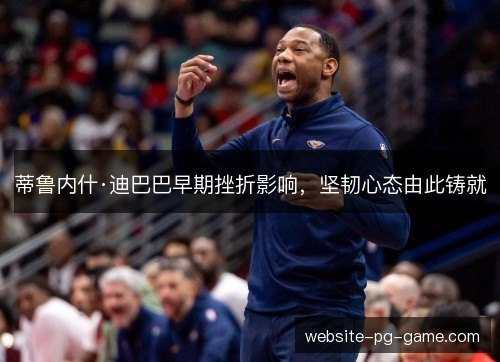 蒂鲁内什·迪巴巴早期挫折影响,坚韧心态由此铸就