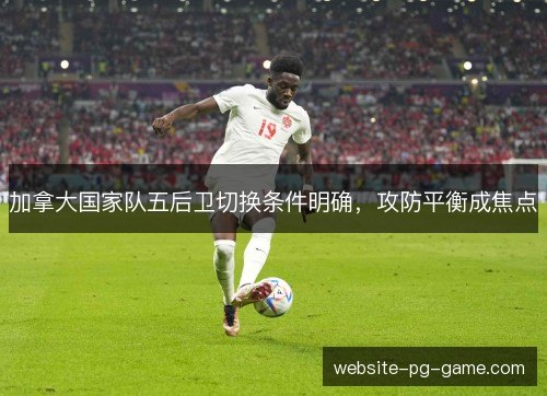 加拿大国家队五后卫切换条件明确,攻防平衡成焦点