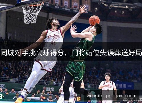 同城对手挑高球得分,门将站位失误葬送好局 同城对手挑高球得分,门将站位失误葬送好局