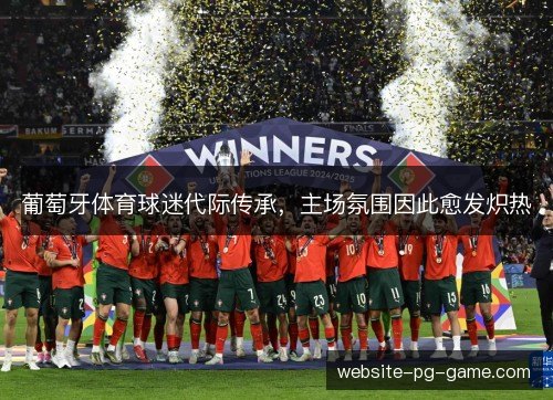 葡萄牙体育球迷代际传承,主场氛围因此愈发炽热