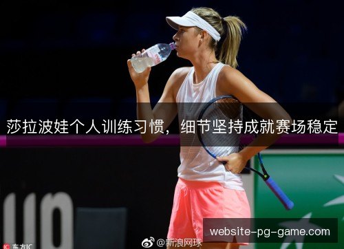 莎拉波娃个人训练习惯,细节坚持成就赛场稳定 莎拉波娃个人训练习惯,细节坚持成就赛场稳定